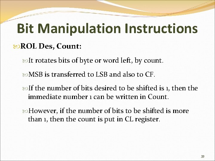 Bit Manipulation Instructions ROL Des, Count: It rotates bits of byte or word left,