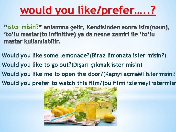 would you like/prefer…. . ? ister misin? Would you like some lemonade? (Biraz limonata