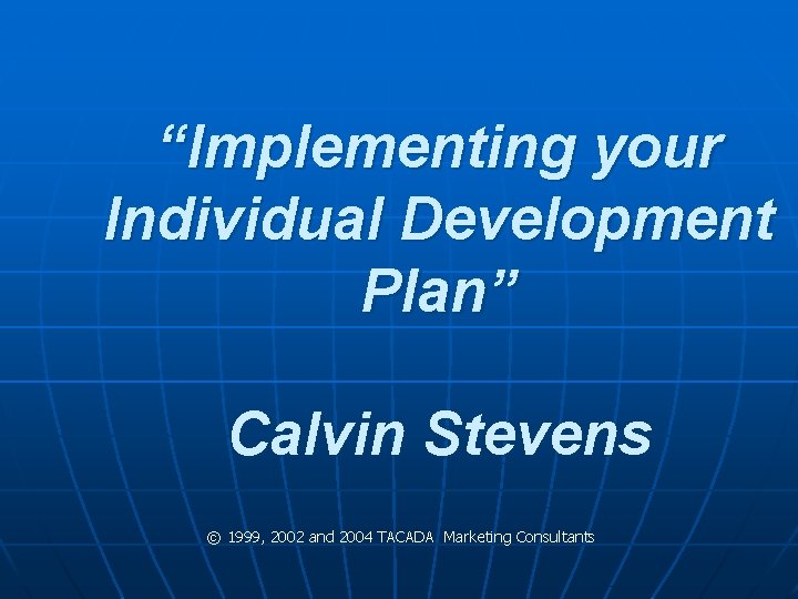 “Implementing your Individual Development Plan” Calvin Stevens © 1999, 2002 and 2004 TACADA Marketing