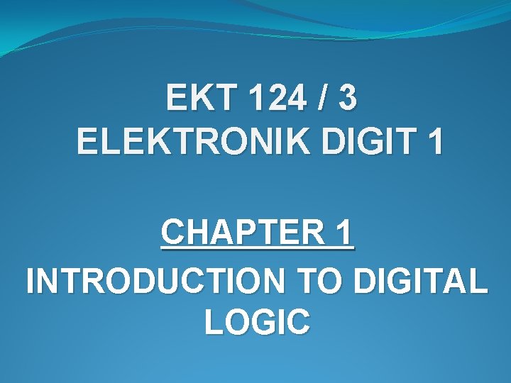 EKT 124 / 3 ELEKTRONIK DIGIT 1 CHAPTER 1 INTRODUCTION TO DIGITAL LOGIC 