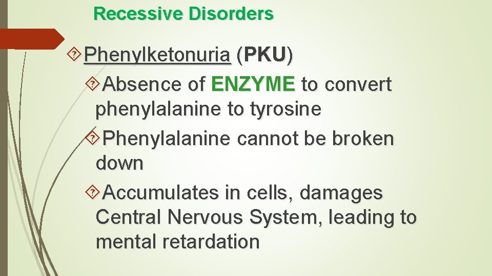 Recessive Disorders Phenylketonuria (PKU) Absence of ENZYME to convert phenylalanine to tyrosine Phenylalanine cannot