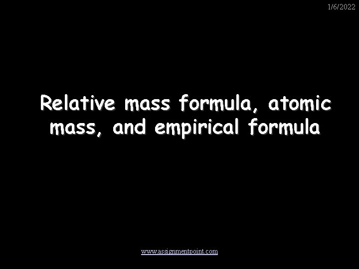 1/6/2022 Relative mass formula, atomic mass, and empirical formula www. assignmentpoint. com 