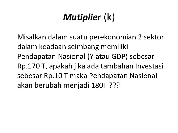 Mutiplier (k) Misalkan dalam suatu perekonomian 2 sektor dalam keadaan seimbang memiliki Pendapatan Nasional