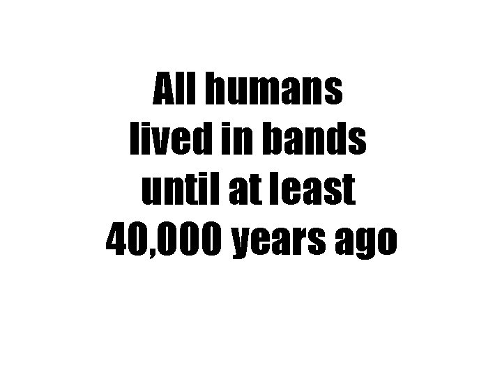 All humans lived in bands until at least 40, 000 years ago 