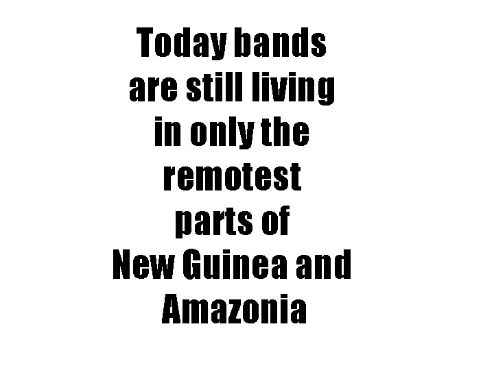 Today bands are still living in only the remotest parts of New Guinea and