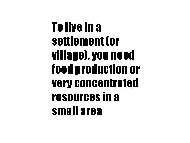 To live in a settlement (or village), you need food production or very concentrated