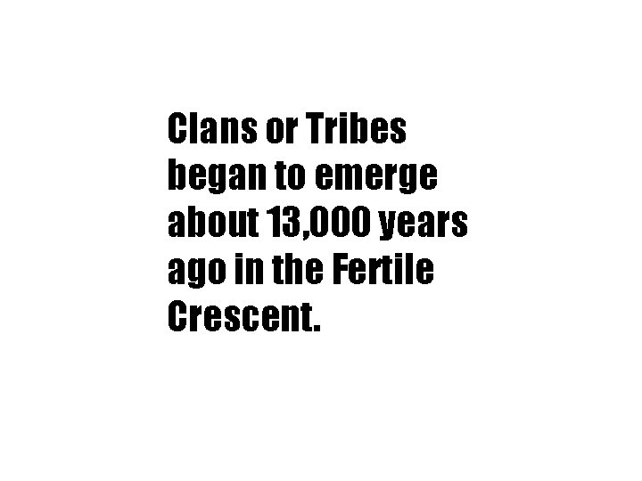 Clans or Tribes began to emerge about 13, 000 years ago in the Fertile