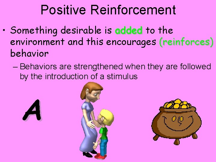 Positive Reinforcement • Something desirable is added to the environment and this encourages (reinforces)