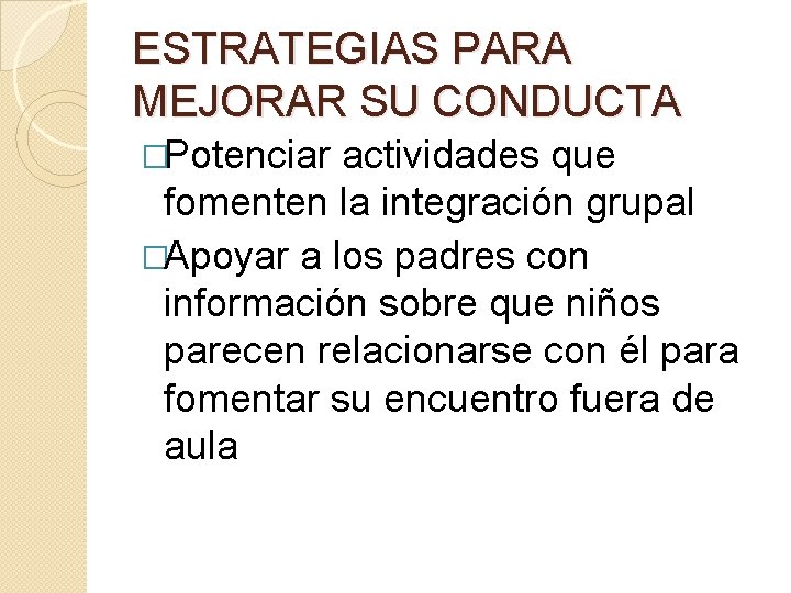 ESTRATEGIAS PARA MEJORAR SU CONDUCTA �Potenciar actividades que fomenten la integración grupal �Apoyar a