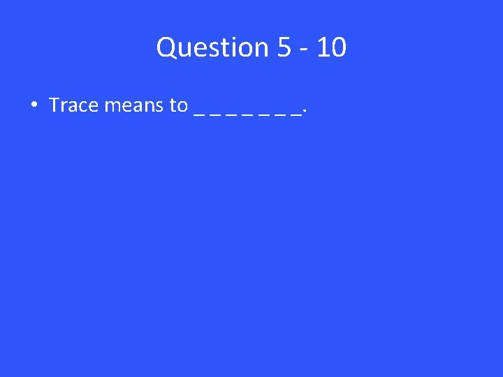 Question 5 - 10 • Trace means to _ _ _ _. 