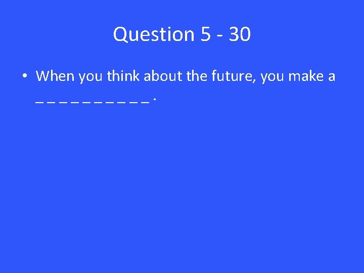 Question 5 - 30 • When you think about the future, you make a