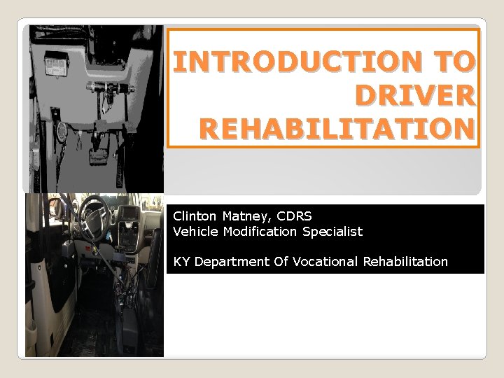 INTRODUCTION TO DRIVER REHABILITATION Clinton Matney, CDRS Vehicle Modification Specialist KY Department Of Vocational