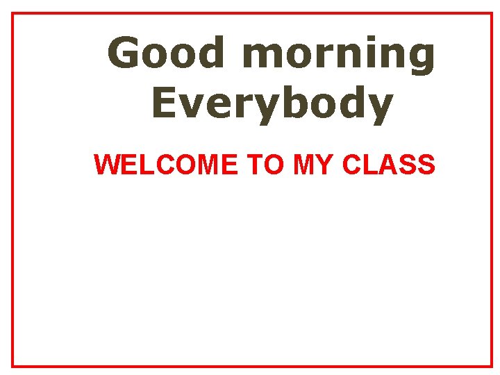Good morning Everybody WELCOME TO MY CLASS 