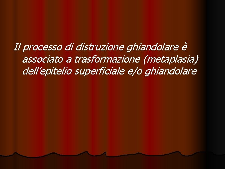 Il processo di distruzione ghiandolare è associato a trasformazione (metaplasia) dell’epitelio superficiale e/o ghiandolare