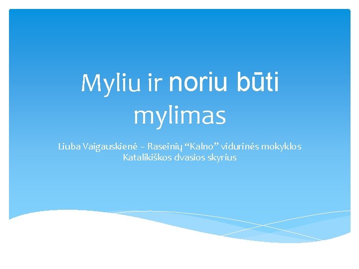 Myliu ir noriu būti mylimas Liuba Vaigauskienė – Raseinių “Kalno” vidurinės mokyklos Katalikiškos dvasios