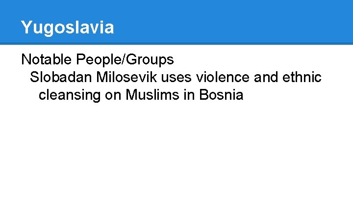 Yugoslavia Notable People/Groups Slobadan Milosevik uses violence and ethnic cleansing on Muslims in Bosnia