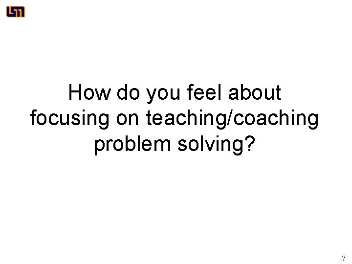 How do you feel about focusing on teaching/coaching problem solving? 7 