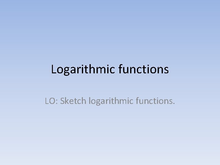 Logarithmic functions LO: Sketch logarithmic functions. 