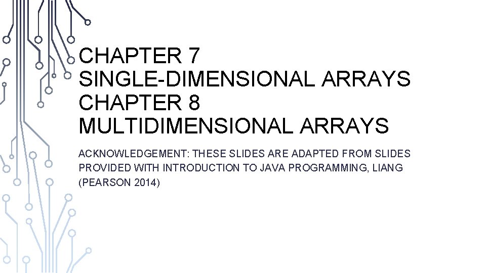 CHAPTER 7 SINGLE-DIMENSIONAL ARRAYS CHAPTER 8 MULTIDIMENSIONAL ARRAYS ACKNOWLEDGEMENT: THESE SLIDES ARE ADAPTED FROM