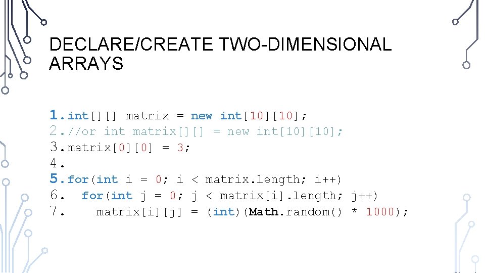 DECLARE/CREATE TWO-DIMENSIONAL ARRAYS 1. int[][] matrix = new int[10]; 2. //or int matrix[][] =