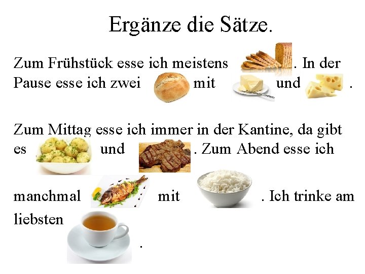 Ergänze die Sätze. Zum Frühstück esse ich meistens Pause esse ich zwei mit .