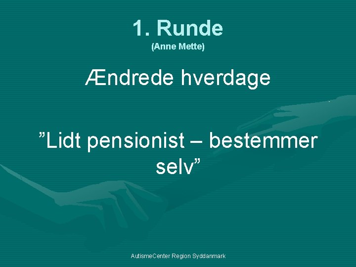1. Runde (Anne Mette) Ændrede hverdage ”Lidt pensionist – bestemmer selv” Autisme. Center Region