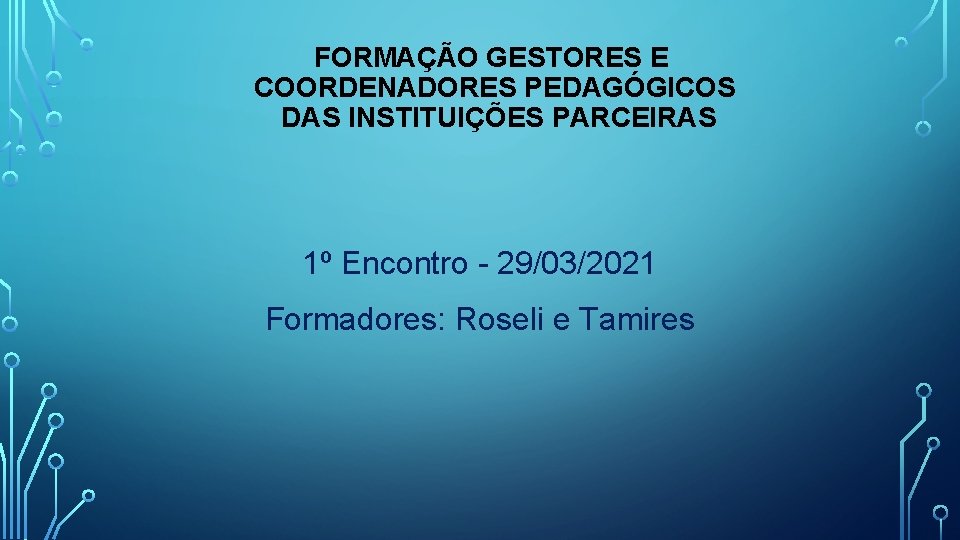 FORMAÇÃO GESTORES E COORDENADORES PEDAGÓGICOS DAS INSTITUIÇÕES PARCEIRAS 1º Encontro - 29/03/2021 Formadores: Roseli