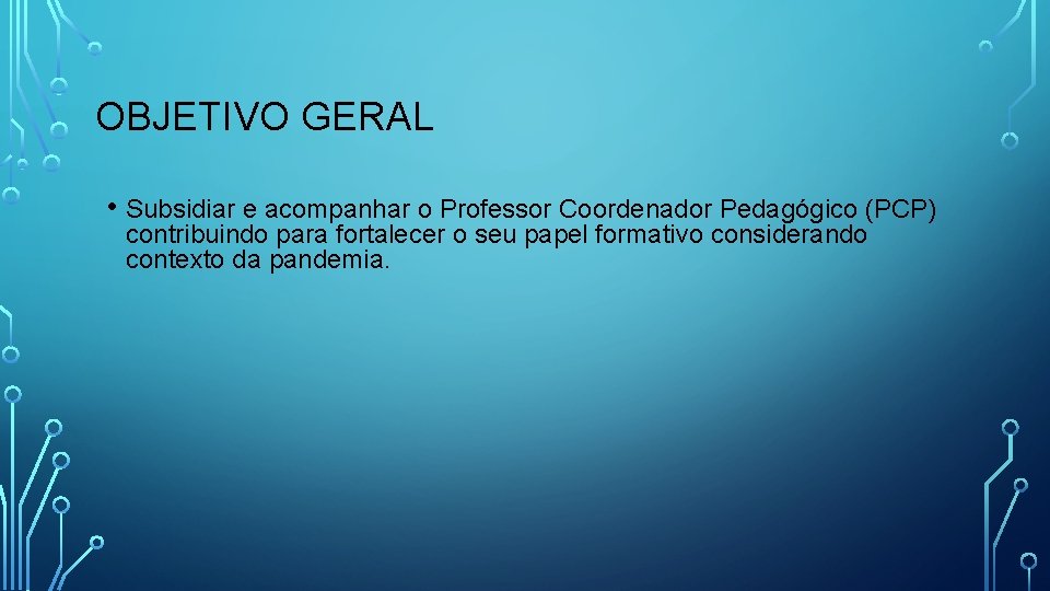 OBJETIVO GERAL • Subsidiar e acompanhar o Professor Coordenador Pedagógico (PCP) contribuindo para fortalecer