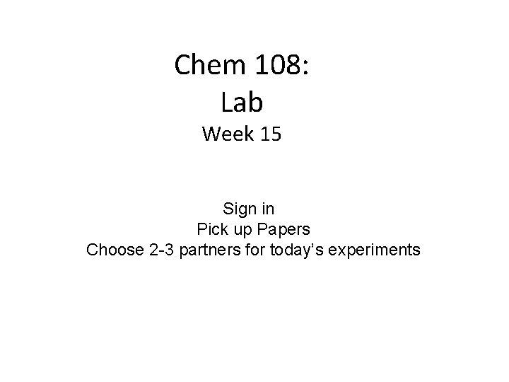 Chem 108: Lab Week 15 Sign in Pick up Papers Choose 2 -3 partners