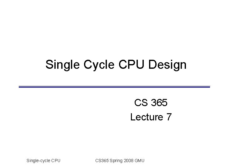 Single Cycle CPU Design CS 365 Lecture 7 Single-cycle CPU CS 365 Spring 2008 Single Cycle CPU Design CS 365 Lecture 7 Single-cycle CPU CS 365 Spring 2008