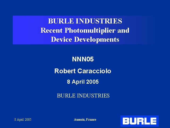 BURLE INDUSTRIES Recent Photomultiplier and Device Developments NNN 05 Robert Caracciolo 8 April 2005