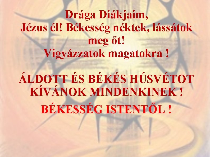 Drága Diákjaim, Jézus él! Békesség néktek, lássátok meg őt! Vigyázzatok magatokra ! ÁLDOTT ÉS