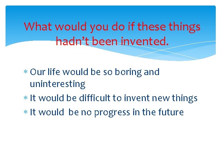 What would you do if these things hadn’t been invented. Our life would be