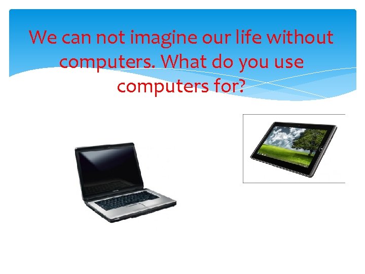 We can not imagine our life without computers. What do you use computers for?