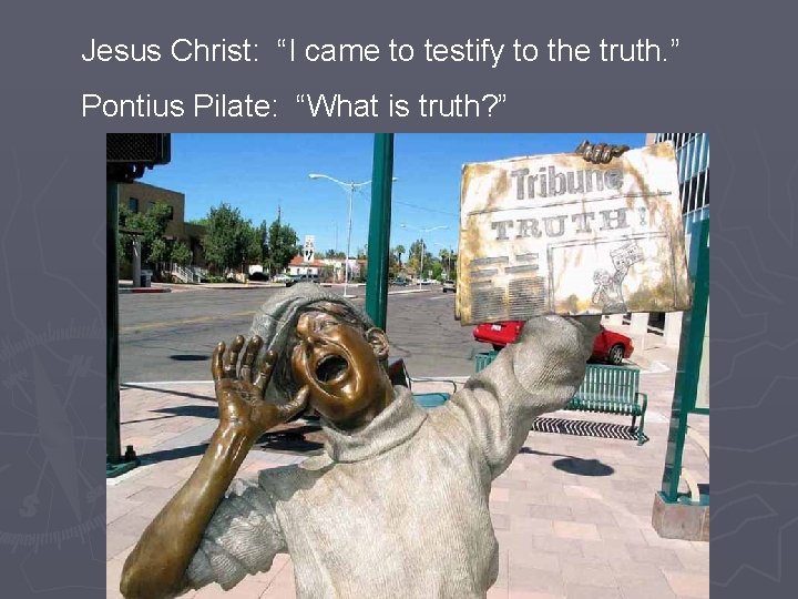 Jesus Christ: “I came to testify to the truth. ” Pontius Pilate: “What is