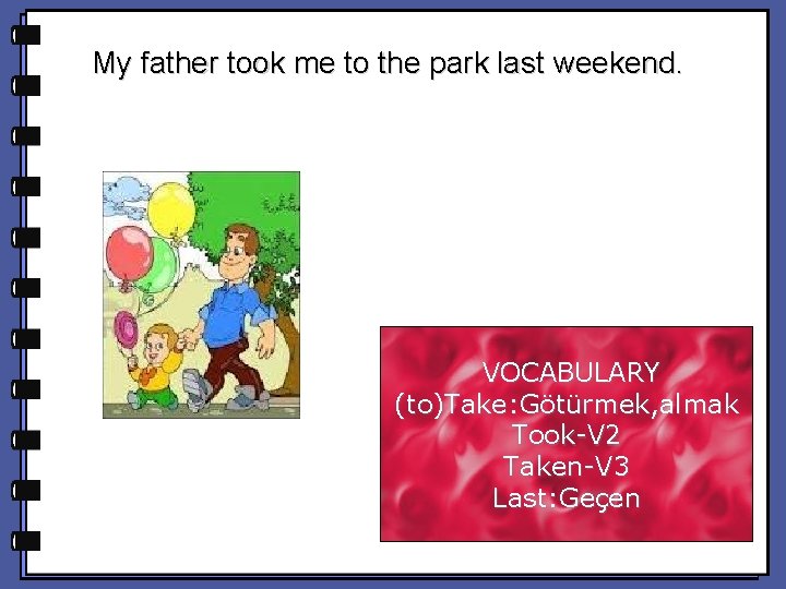 My father took me to the park last weekend. VOCABULARY (to)Take: Götürmek, almak Took-V