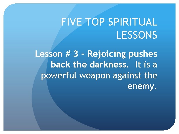 FIVE TOP SPIRITUAL LESSONS Lesson # 3 – Rejoicing pushes back the darkness. It