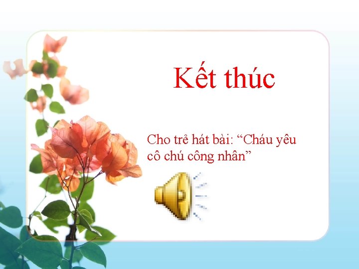 Kết thúc Cho trẻ hát bài: “Cháu yêu cô chú công nhân” 