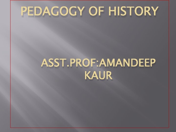 PEDAGOGY OF HISTORY ASST. PROF: AMANDEEP KAUR 