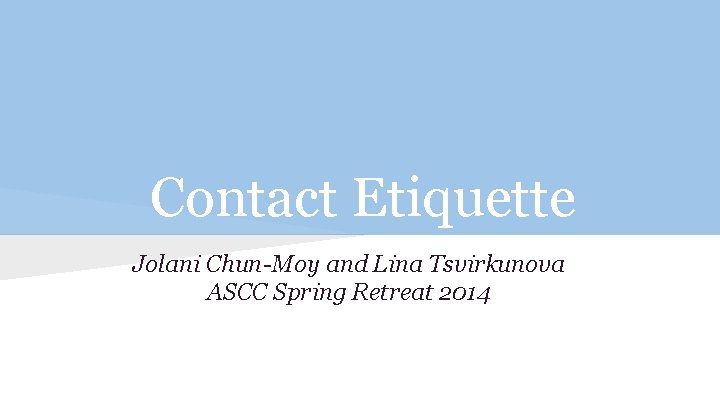 Contact Etiquette Jolani Chun-Moy and Lina Tsvirkunova ASCC Spring Retreat 2014 