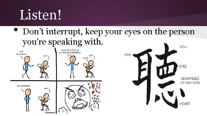  • Listen! Don’t interrupt, keep your eyes on the person you’re speaking with.