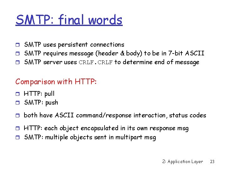 SMTP: final words r SMTP uses persistent connections r SMTP requires message (header &
