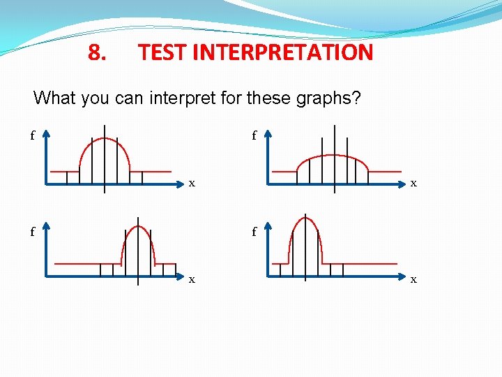 8. TEST INTERPRETATION What you can interpret for these graphs? f f x f