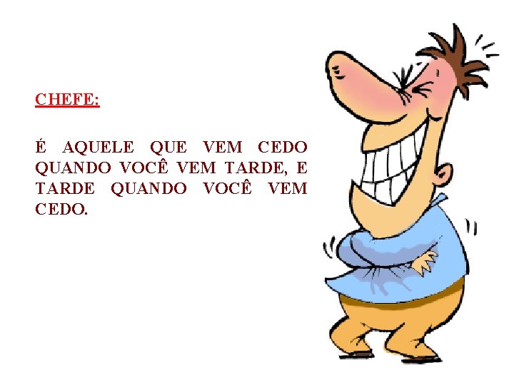 CHEFE: É AQUELE QUE VEM CEDO QUANDO VOCÊ VEM TARDE, E TARDE QUANDO VOCÊ