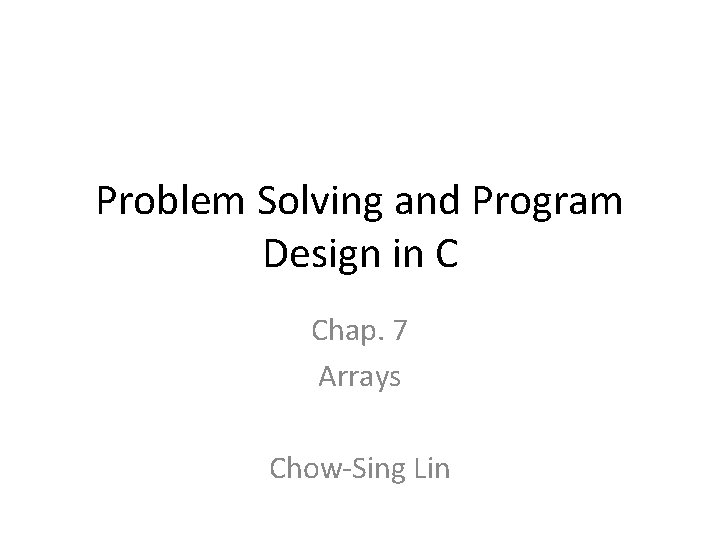 Problem Solving and Program Design in C Chap. 7 Arrays Chow-Sing Lin 