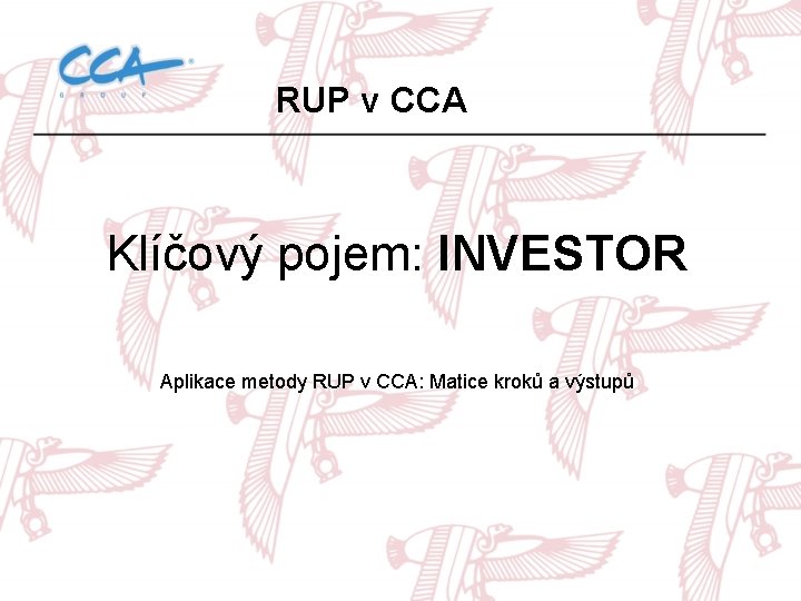 RUP v CCA Klíčový pojem: INVESTOR Aplikace metody RUP v CCA: Matice kroků a