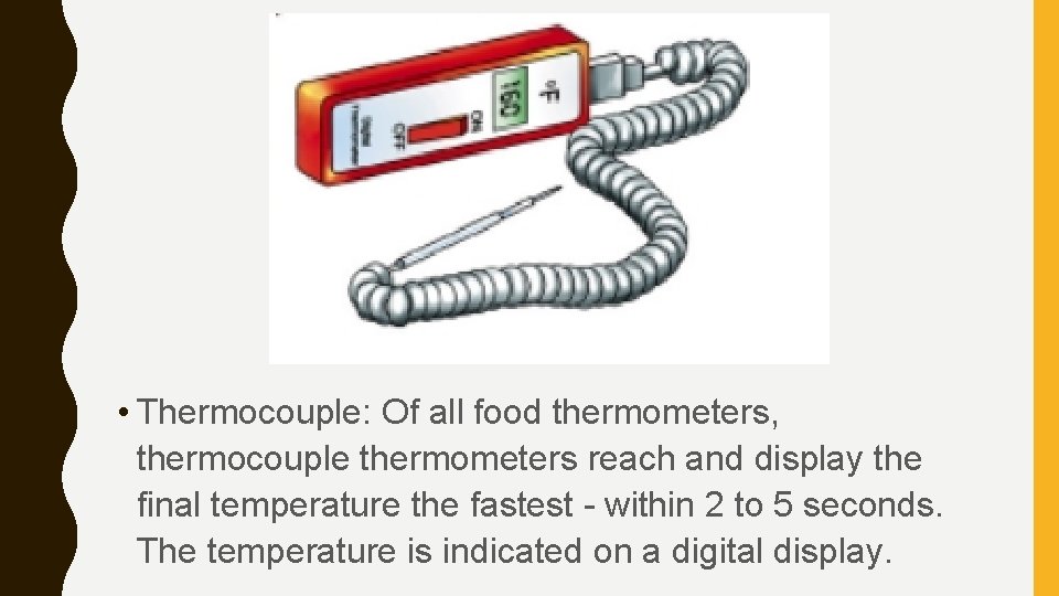  • Thermocouple: Of all food thermometers, thermocouple thermometers reach and display the final