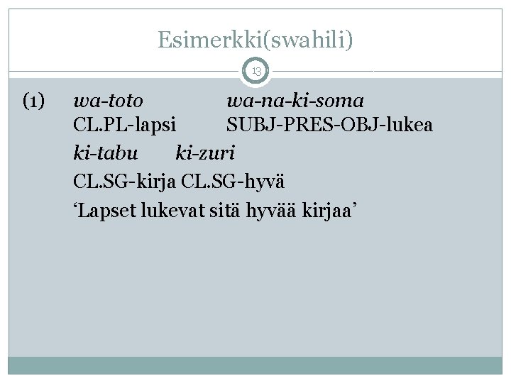 Esimerkki(swahili) 13 (1) wa-toto wa-na-ki-soma CL. PL-lapsi SUBJ-PRES-OBJ-lukea ki-tabu ki-zuri CL. SG-kirja CL. SG-hyvä