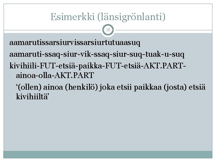 Esimerkki (länsigrönlanti) 16 aamarutissarsiurvissarsiurtutuaasuq aamaruti-ssaq-siur-vik-ssaq-siur-suq-tuak-u-suq kivihiili-FUT-etsiä-paikka-FUT-etsiä-AKT. PARTainoa-olla-AKT. PART ‘(ollen) ainoa (henkilö) joka etsii paikkaa