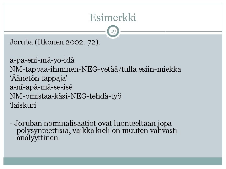 Esimerkki 19 Joruba (Itkonen 2002: 72): a-pa-eni-má-yo-idà NM-tappaa-ihminen-NEG-vetää/tulla esiin-miekka ‘Äänetön tappaja’ a-ní-apá-má-se-isé NM-omistaa-käsi-NEG-tehdä-työ ‘laiskuri’